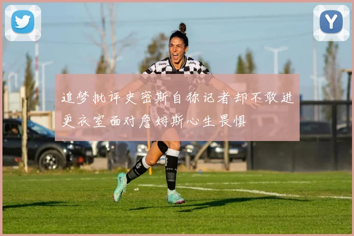 追梦批评史密斯自称记者却不敢进更衣室面对詹姆斯心生畏惧