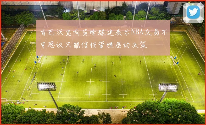 肯巴沃克向黄蜂球迷表示NBA交易不可思议只能信任管理层的决策