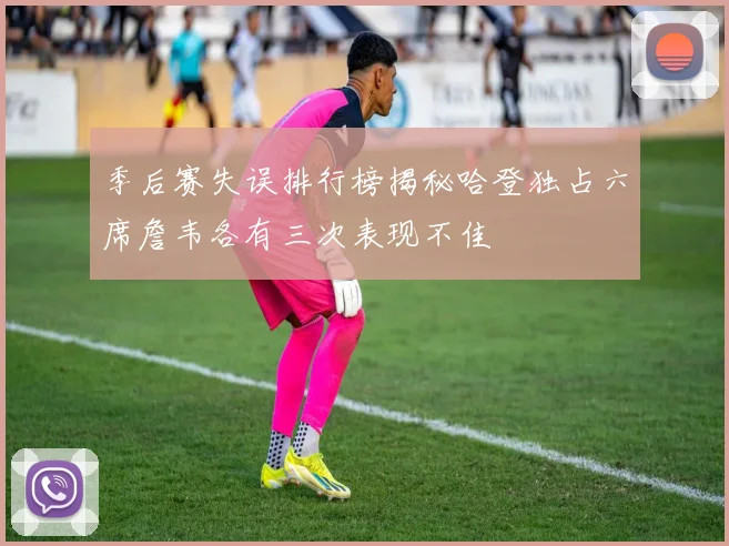 季后赛失误排行榜揭秘哈登独占六席詹韦各有三次表现不佳