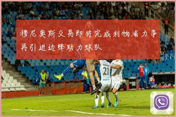 穆尼奥斯交易即将完成利物浦力争再引进边锋助力球队