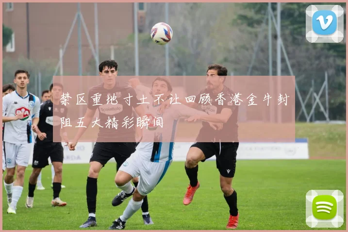 禁区重地寸土不让回顾香港金牛封阻五大精彩瞬间