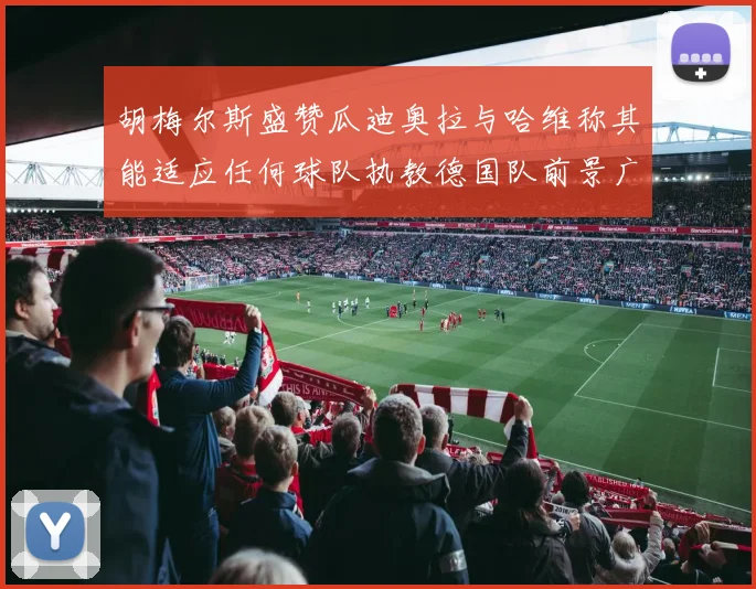 胡梅尔斯盛赞瓜迪奥拉与哈维称其能适应任何球队执教德国队前景广阔