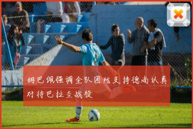 姆巴佩强调全队团结支持德尚认真对待巴拉圭战役