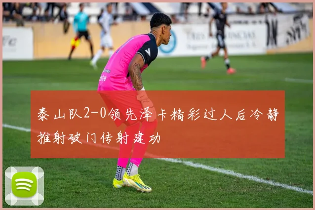 泰山队2-0领先泽卡精彩过人后冷静推射破门传射建功