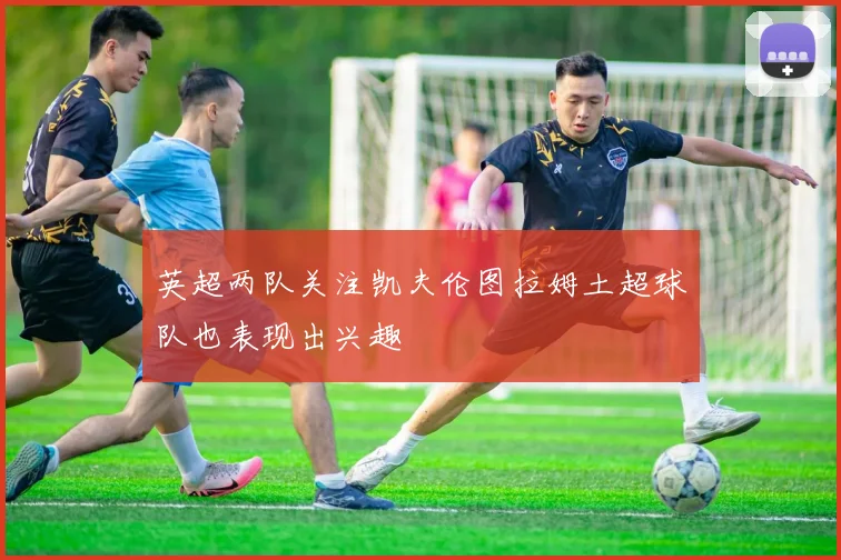 英超两队关注凯夫伦图拉姆土超球队也表现出兴趣