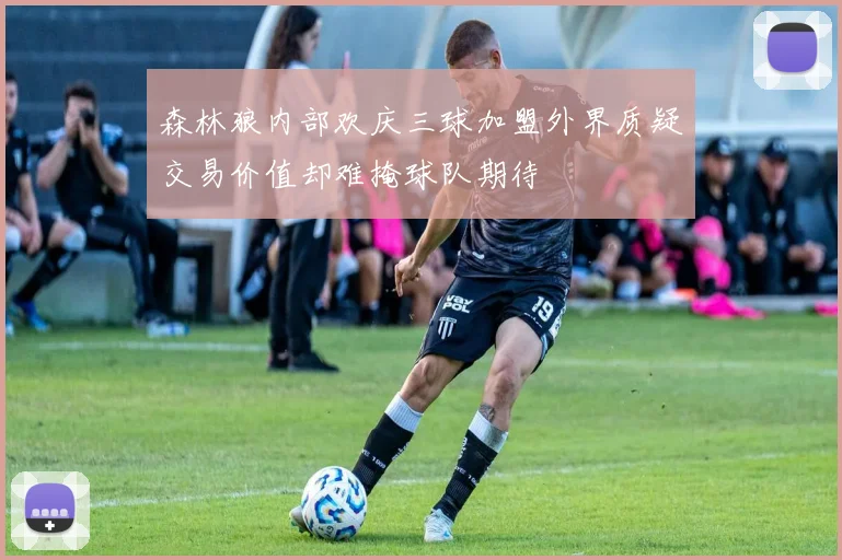 森林狼内部欢庆三球加盟外界质疑交易价值却难掩球队期待