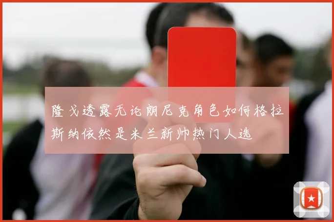 隆戈透露无论朗尼克角色如何格拉斯纳依然是米兰新帅热门人选
