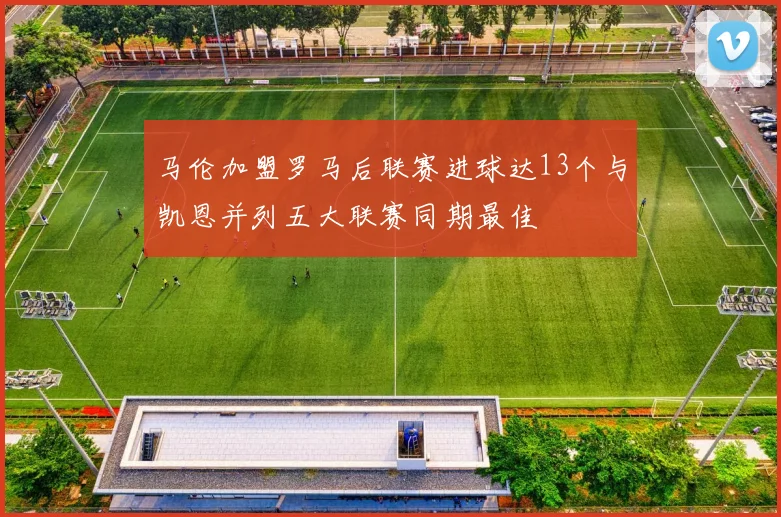 马伦加盟罗马后联赛进球达13个与凯恩并列五大联赛同期最佳