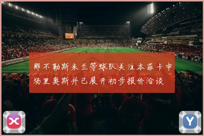 那不勒斯米兰等球队关注本菲卡中场里奥斯并已展开初步报价洽谈