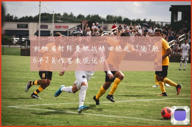 利物浦对阵曼联战绩回顾近15场7胜6平2负作客表现优异