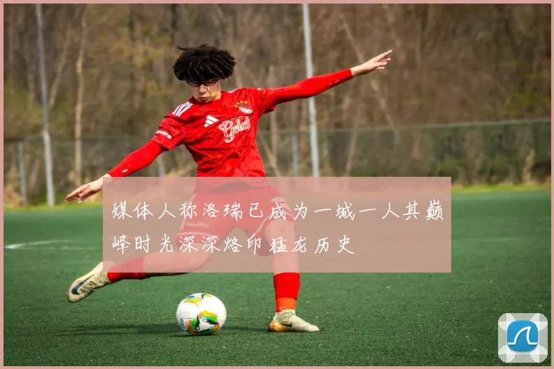 媒体人称洛瑞已成为一城一人其巅峰时光深深烙印猛龙历史