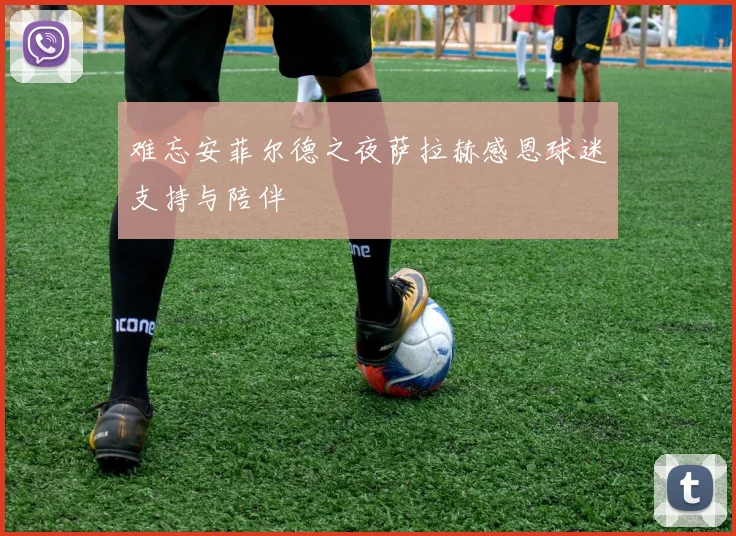 难忘安菲尔德之夜萨拉赫感恩球迷支持与陪伴